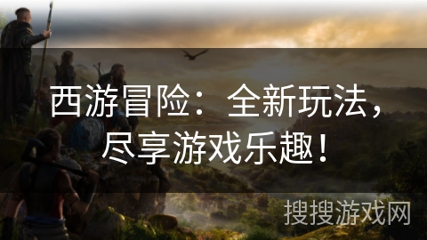 西游冒险：全新玩法，尽享游戏乐趣！