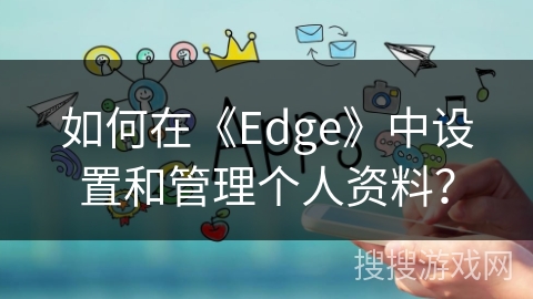 如何在《Edge》中设置和管理个人资料？