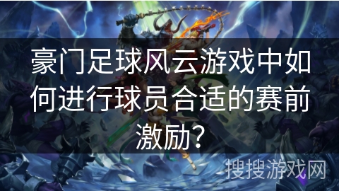 豪门足球风云游戏中如何进行球员合适的赛前激励？