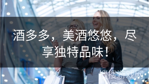 酒多多，美酒悠悠，尽享独特品味！