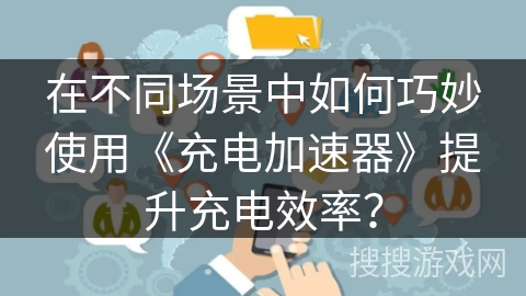 在不同场景中如何巧妙使用《充电加速器》提升充电效率？