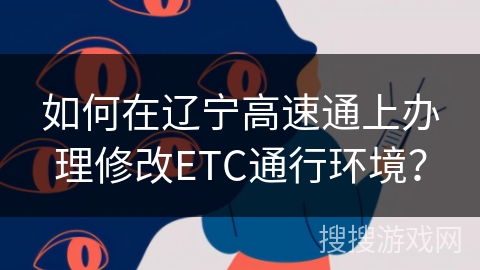 如何在辽宁高速通上办理修改ETC通行环境？