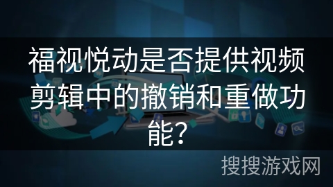 福视悦动是否提供视频剪辑中的撤销和重做功能？