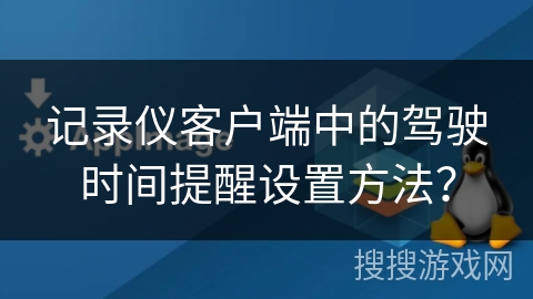 记录仪客户端中的驾驶时间提醒设置方法？