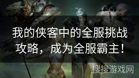 我的侠客中的全服挑战攻略，成为全服霸主！