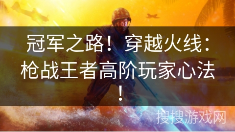 冠军之路！穿越火线：枪战王者高阶玩家心法！