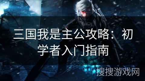三国我是主公攻略：初学者入门指南