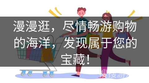 漫漫逛，尽情畅游购物的海洋，发现属于您的宝藏！