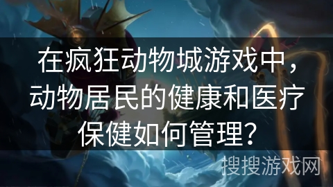 在疯狂动物城游戏中，动物居民的健康和医疗保健如何管理？
