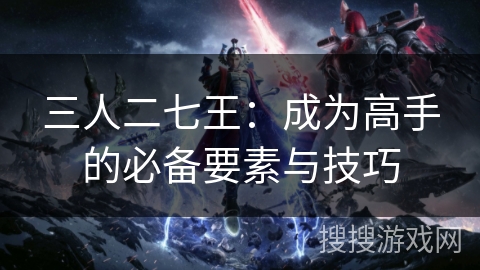 三人二七王：成为高手的必备要素与技巧