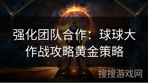 强化团队合作：球球大作战攻略黄金策略