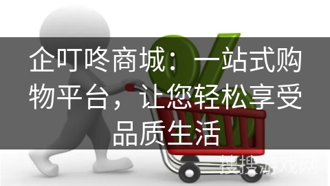 企叮咚商城：一站式购物平台，让您轻松享受品质生活