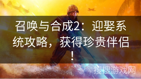 召唤与合成2：迎娶系统攻略，获得珍贵伴侣！
