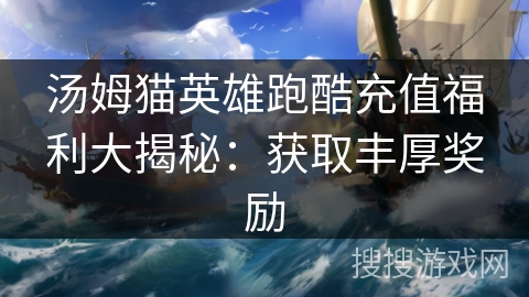 汤姆猫英雄跑酷充值福利大揭秘：获取丰厚奖励