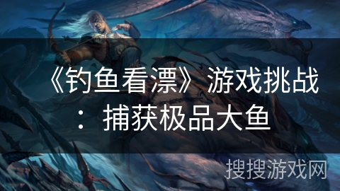 《钓鱼看漂》游戏挑战：捕获极品大鱼