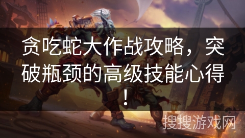 贪吃蛇大作战攻略，突破瓶颈的高级技能心得！