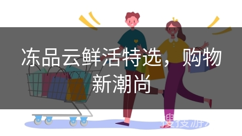 冻品云鲜活特选，购物新潮尚