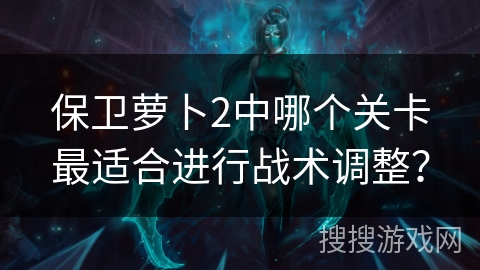 保卫萝卜2中哪个关卡最适合进行战术调整？