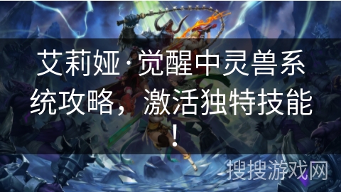 艾莉娅·觉醒中灵兽系统攻略，激活独特技能！