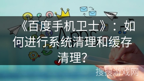 《百度手机卫士》：如何进行系统清理和缓存清理？