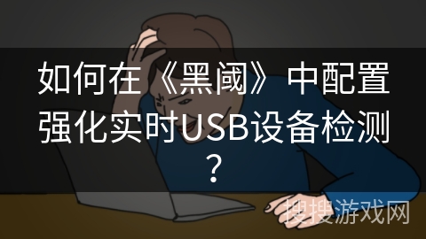 如何在《黑阈》中配置强化实时USB设备检测？