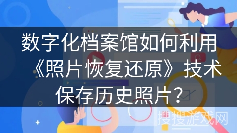 数字化档案馆如何利用《照片恢复还原》技术保存历史照片？