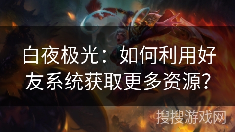白夜极光：如何利用好友系统获取更多资源？
