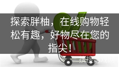探索胖柚，在线购物轻松有趣，好物尽在您的指尖！