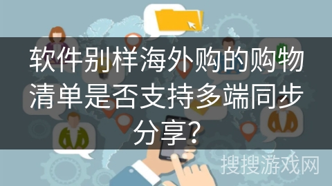 软件别样海外购的购物清单是否支持多端同步分享？