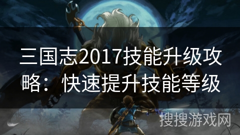 三国志2017技能升级攻略：快速提升技能等级