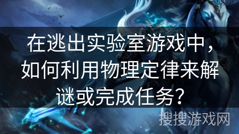 在逃出实验室游戏中，如何利用物理定律来解谜或完成任务？