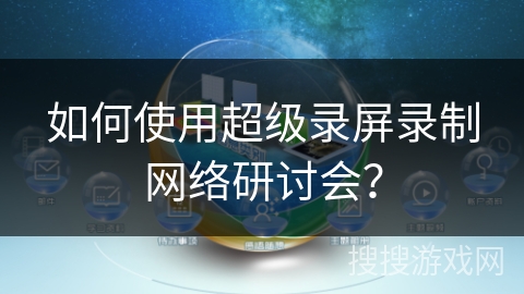 如何使用超级录屏录制网络研讨会？