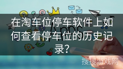 在淘车位停车软件上如何查看停车位的历史记录？