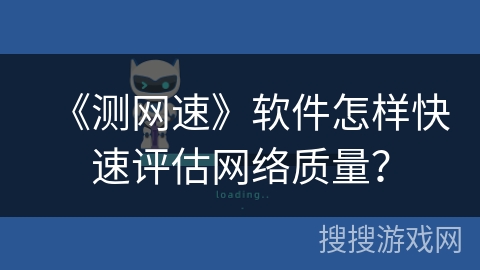 《测网速》软件怎样快速评估网络质量？