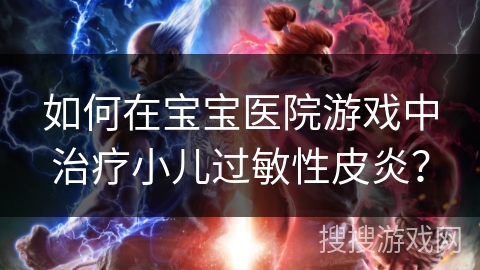 如何在宝宝医院游戏中治疗小儿过敏性皮炎？