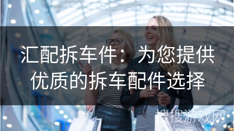 汇配拆车件：为您提供优质的拆车配件选择
