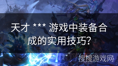 天才 *** 游戏中装备合成的实用技巧？
