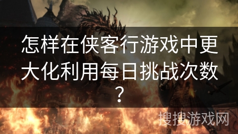 怎样在侠客行游戏中更大化利用每日挑战次数？