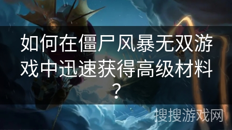 如何在僵尸风暴无双游戏中迅速获得高级材料？