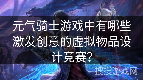 元气骑士游戏中有哪些激发创意的虚拟物品设计竞赛？