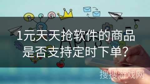 1元天天抢软件的商品是否支持定时下单？