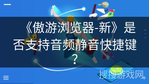 《傲游浏览器-新》是否支持音频静音快捷键？