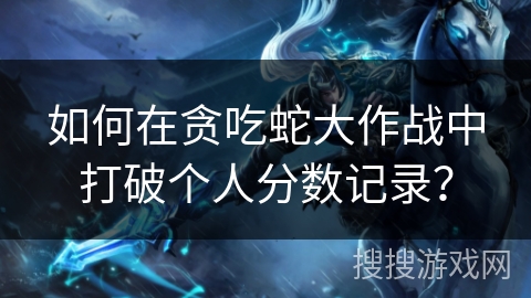 如何在贪吃蛇大作战中打破个人分数记录？