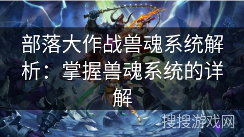 部落大作战兽魂系统解析：掌握兽魂系统的详解