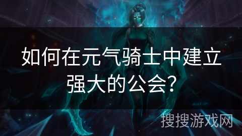 如何在元气骑士中建立强大的公会？
