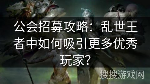 公会招募攻略：乱世王者中如何吸引更多优秀玩家？