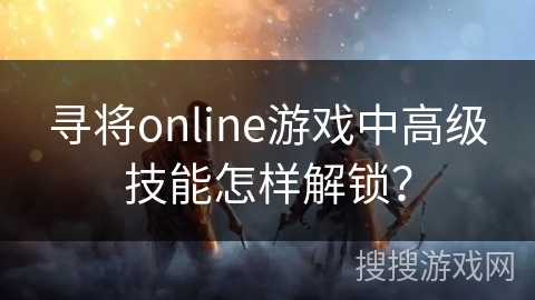 寻将online游戏中高级技能怎样解锁？