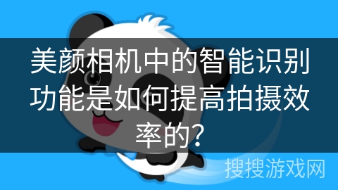 美颜相机中的智能识别功能是如何提高拍摄效率的？