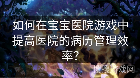 如何在宝宝医院游戏中提高医院的病历管理效率？