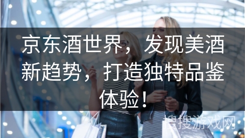 京东酒世界，发现美酒新趋势，打造独特品鉴体验！
